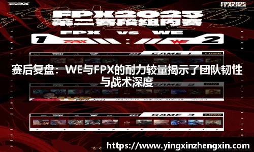 赛后复盘：WE与FPX的耐力较量揭示了团队韧性与战术深度