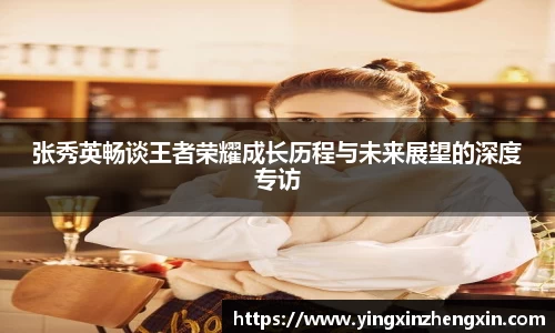 张秀英畅谈王者荣耀成长历程与未来展望的深度专访