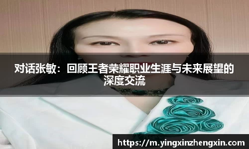 对话张敏：回顾王者荣耀职业生涯与未来展望的深度交流