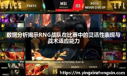 数据分析揭示RNG战队在比赛中的灵活性表现与战术适应能力