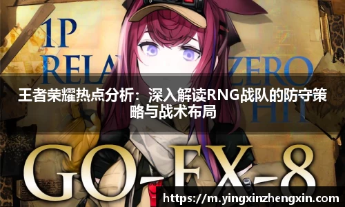 王者荣耀热点分析：深入解读RNG战队的防守策略与战术布局