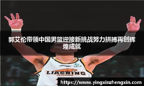 郭艾伦带领中国男篮迎接新挑战努力拼搏再创辉煌成就