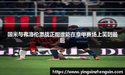 国米与弗洛伦激战正酣谁能在意甲赛场上笑到最后