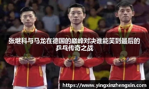 张继科与马龙在德国的巅峰对决谁能笑到最后的乒乓传奇之战