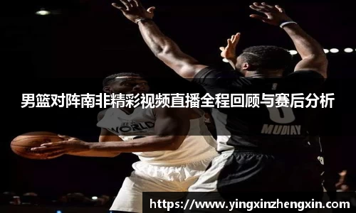 男篮对阵南非精彩视频直播全程回顾与赛后分析