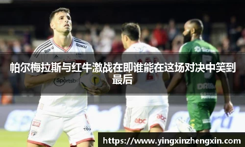 帕尔梅拉斯与红牛激战在即谁能在这场对决中笑到最后