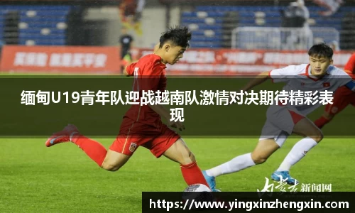 缅甸U19青年队迎战越南队激情对决期待精彩表现