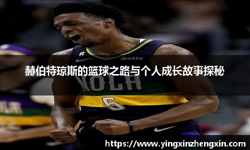 赫伯特琼斯的篮球之路与个人成长故事探秘