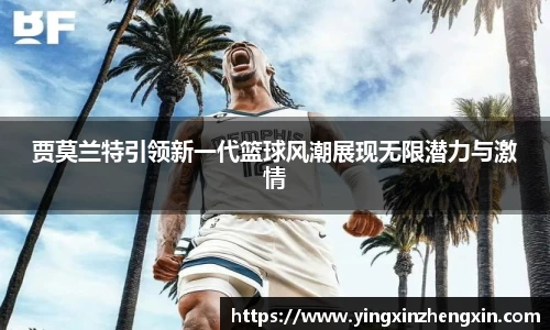 贾莫兰特引领新一代篮球风潮展现无限潜力与激情