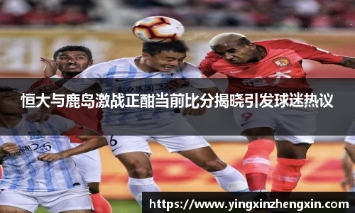 恒大与鹿岛激战正酣当前比分揭晓引发球迷热议