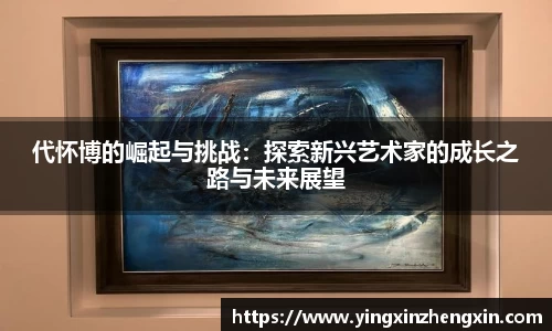 代怀博的崛起与挑战：探索新兴艺术家的成长之路与未来展望