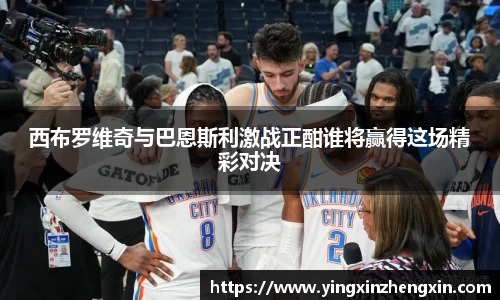 西布罗维奇与巴恩斯利激战正酣谁将赢得这场精彩对决