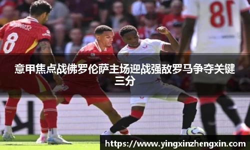 意甲焦点战佛罗伦萨主场迎战强敌罗马争夺关键三分