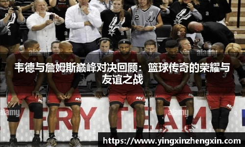 韦德与詹姆斯巅峰对决回顾：篮球传奇的荣耀与友谊之战
