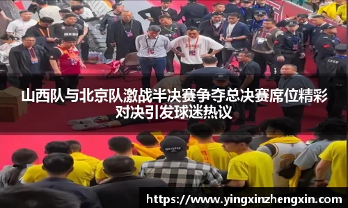 山西队与北京队激战半决赛争夺总决赛席位精彩对决引发球迷热议