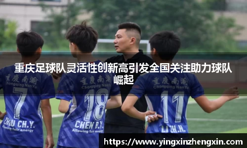 重庆足球队灵活性创新高引发全国关注助力球队崛起